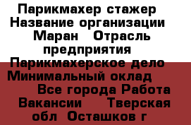 Парикмахер-стажер › Название организации ­ Маран › Отрасль предприятия ­ Парикмахерское дело › Минимальный оклад ­ 30 000 - Все города Работа » Вакансии   . Тверская обл.,Осташков г.